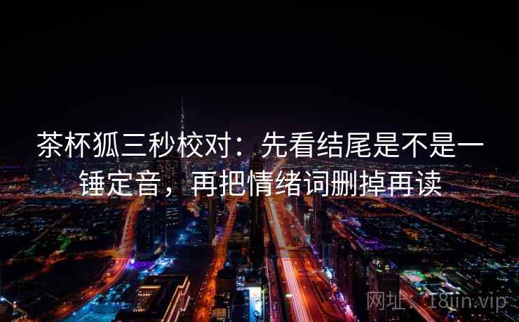 茶杯狐三秒校对：先看结尾是不是一锤定音，再把情绪词删掉再读