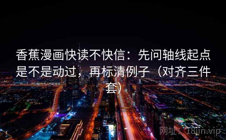 香蕉漫画快读不快信：先问轴线起点是不是动过，再标清例子（对齐三件套）