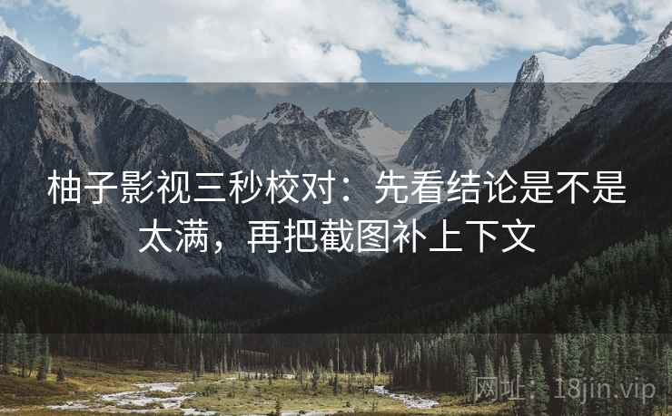 柚子影视三秒校对：先看结论是不是太满，再把截图补上下文