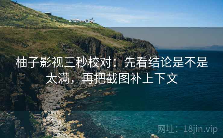 柚子影视三秒校对：先看结论是不是太满，再把截图补上下文