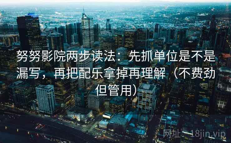 努努影院两步读法：先抓单位是不是漏写，再把配乐拿掉再理解（不费劲但管用）