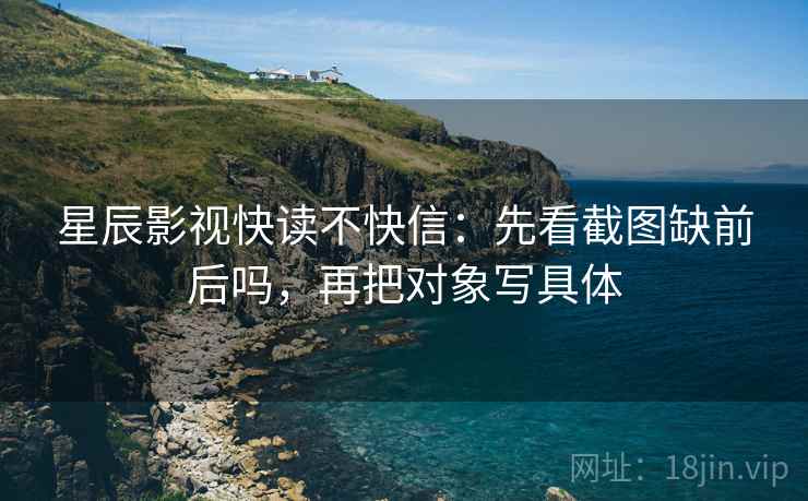 星辰影视快读不快信：先看截图缺前后吗，再把对象写具体