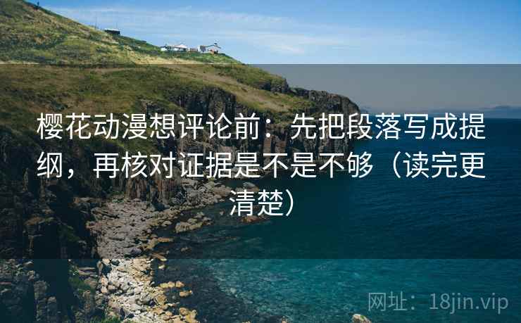 樱花动漫想评论前：先把段落写成提纲，再核对证据是不是不够（读完更清楚）