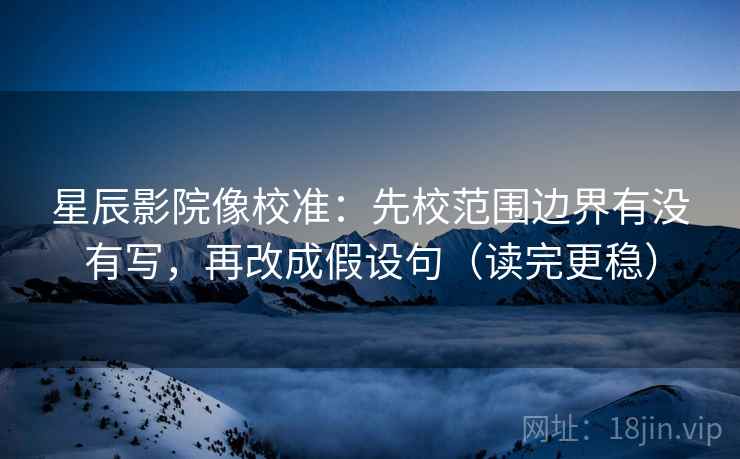 星辰影院像校准：先校范围边界有没有写，再改成假设句（读完更稳）