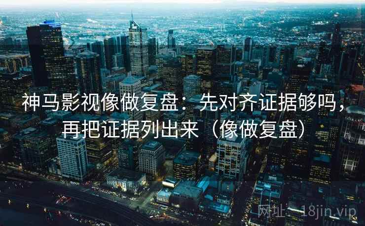 神马影视像做复盘：先对齐证据够吗，再把证据列出来（像做复盘）