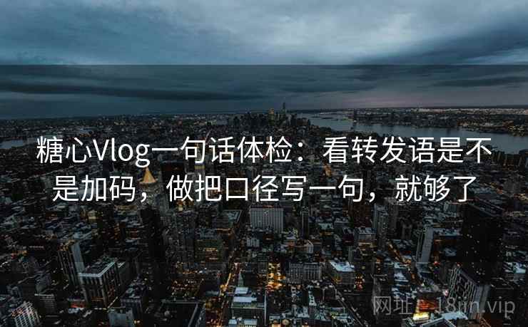 糖心Vlog一句话体检：看转发语是不是加码，做把口径写一句，就够了