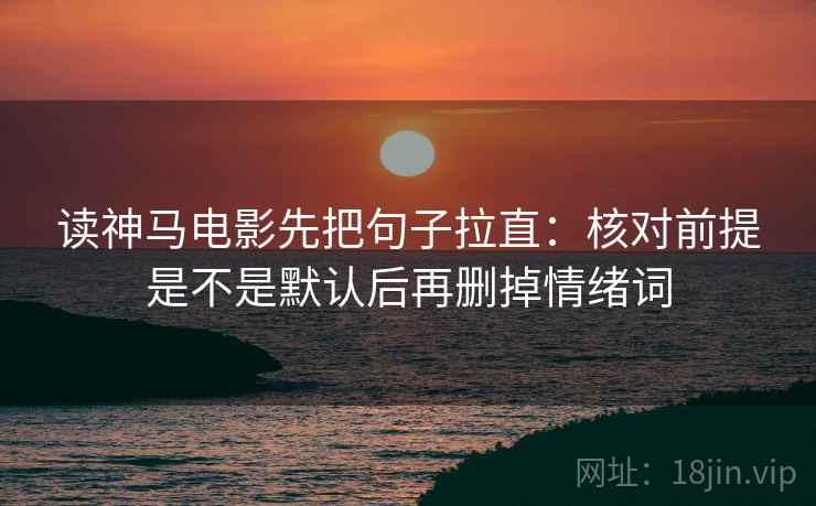 读神马电影先把句子拉直：核对前提是不是默认后再删掉情绪词