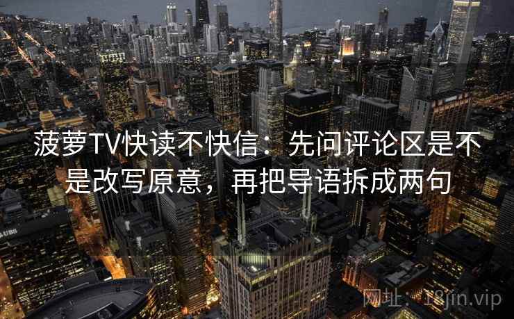 菠萝TV快读不快信：先问评论区是不是改写原意，再把导语拆成两句
