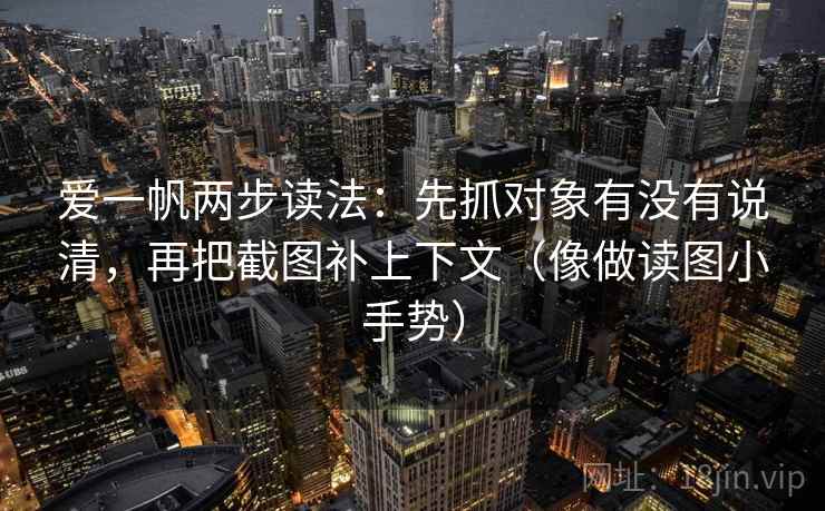爱一帆两步读法：先抓对象有没有说清，再把截图补上下文（像做读图小手势）