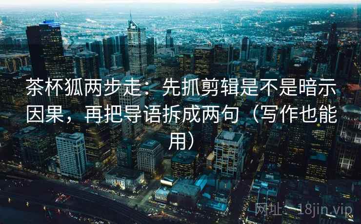 茶杯狐两步走：先抓剪辑是不是暗示因果，再把导语拆成两句（写作也能用）