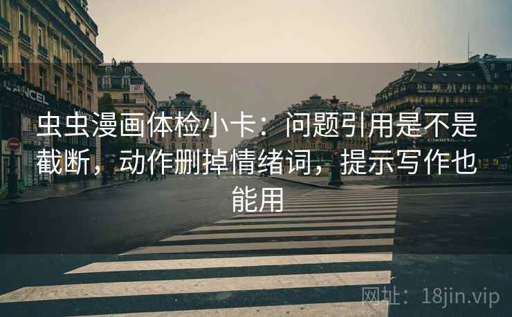 虫虫漫画体检小卡：问题引用是不是截断，动作删掉情绪词，提示写作也能用
