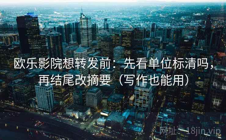 欧乐影院想转发前：先看单位标清吗，再结尾改摘要（写作也能用）