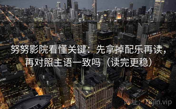 努努影院看懂关键：先拿掉配乐再读，再对照主语一致吗（读完更稳）