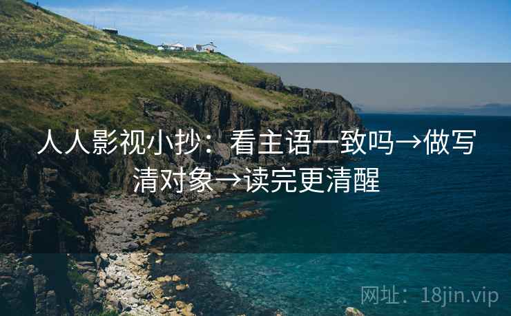 人人影视小抄：看主语一致吗→做写清对象→读完更清醒