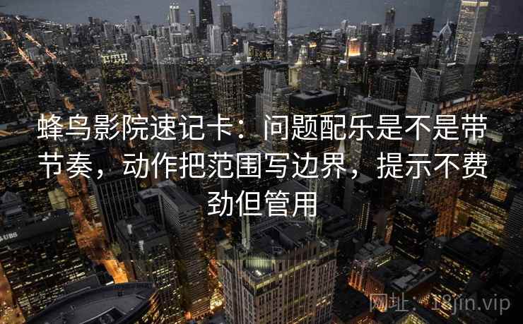蜂鸟影院速记卡：问题配乐是不是带节奏，动作把范围写边界，提示不费劲但管用