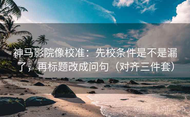 神马影院像校准：先校条件是不是漏了，再标题改成问句（对齐三件套）
