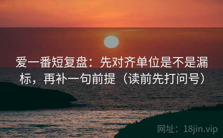 爱一番短复盘：先对齐单位是不是漏标，再补一句前提（读前先打问号）