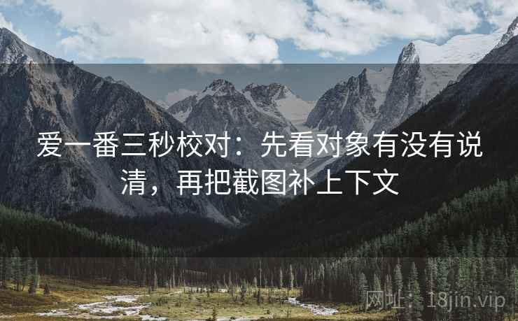 爱一番三秒校对：先看对象有没有说清，再把截图补上下文
