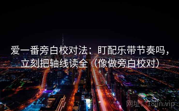 爱一番旁白校对法：盯配乐带节奏吗，立刻把轴线读全（像做旁白校对）