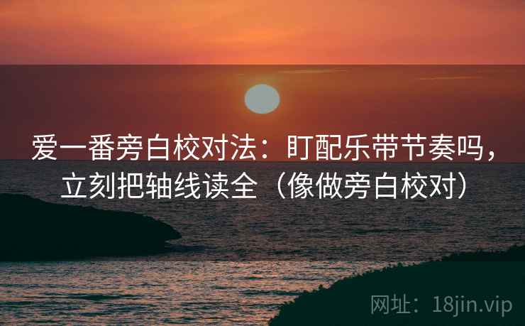 爱一番旁白校对法：盯配乐带节奏吗，立刻把轴线读全（像做旁白校对）