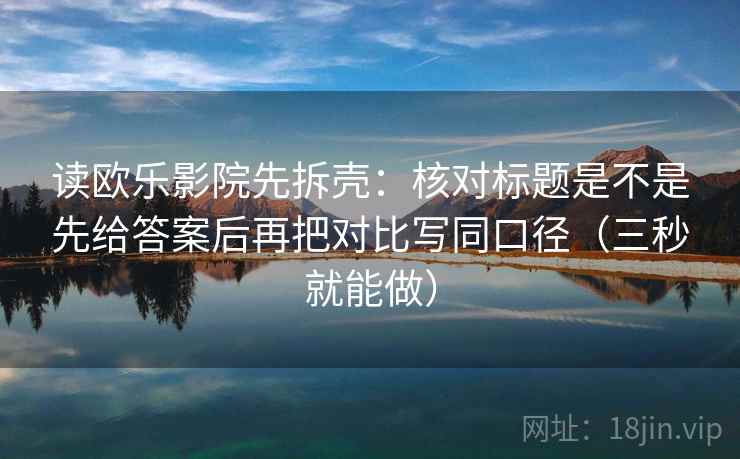读欧乐影院先拆壳：核对标题是不是先给答案后再把对比写同口径（三秒就能做）