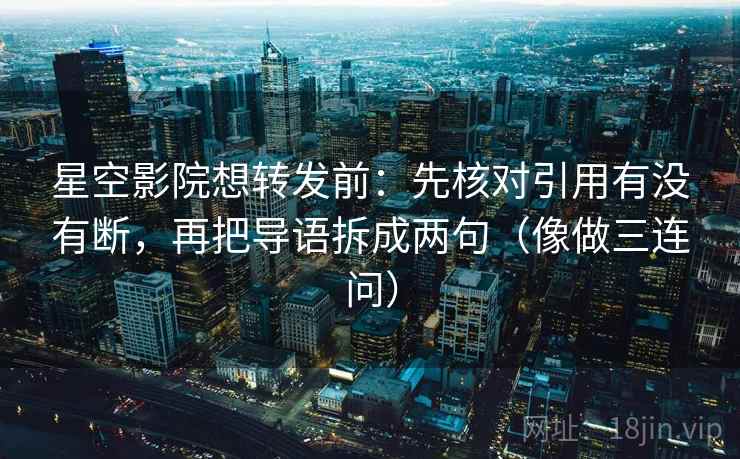 星空影院想转发前：先核对引用有没有断，再把导语拆成两句（像做三连问）