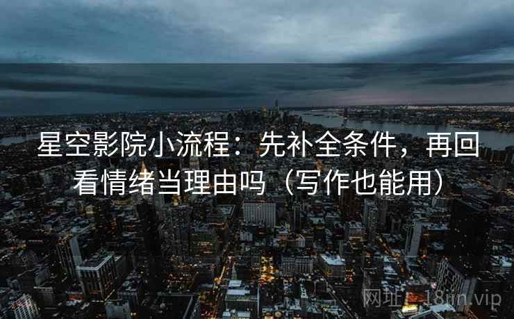 星空影院小流程：先补全条件，再回看情绪当理由吗（写作也能用）