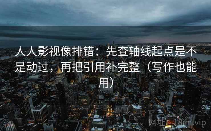 人人影视像排错：先查轴线起点是不是动过，再把引用补完整（写作也能用）