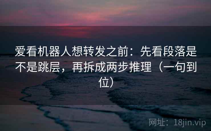 爱看机器人想转发之前：先看段落是不是跳层，再拆成两步推理（一句到位）