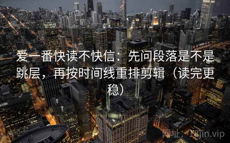 爱一番快读不快信：先问段落是不是跳层，再按时间线重排剪辑（读完更稳）