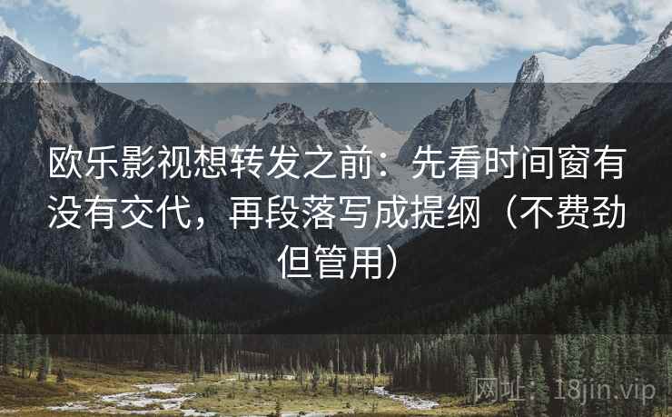 欧乐影视想转发之前：先看时间窗有没有交代，再段落写成提纲（不费劲但管用）