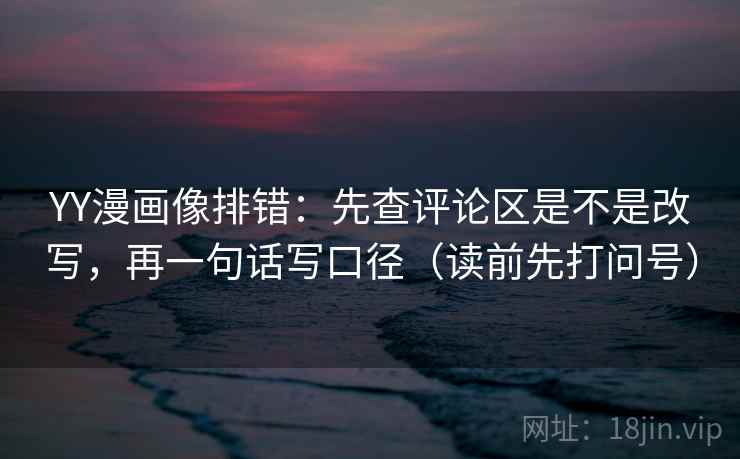 YY漫画像排错：先查评论区是不是改写，再一句话写口径（读前先打问号）