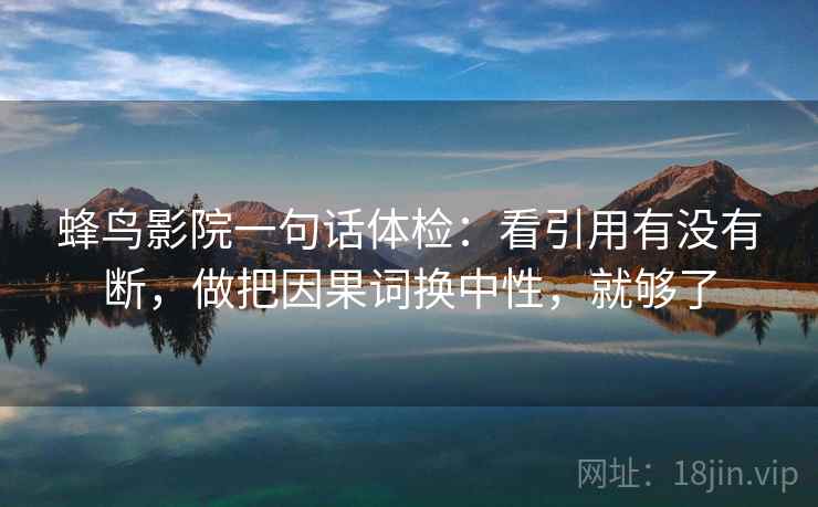 蜂鸟影院一句话体检：看引用有没有断，做把因果词换中性，就够了