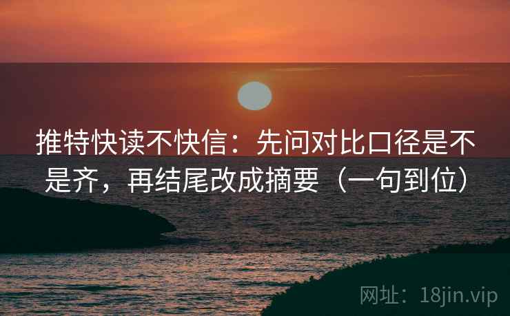 推特快读不快信：先问对比口径是不是齐，再结尾改成摘要（一句到位）