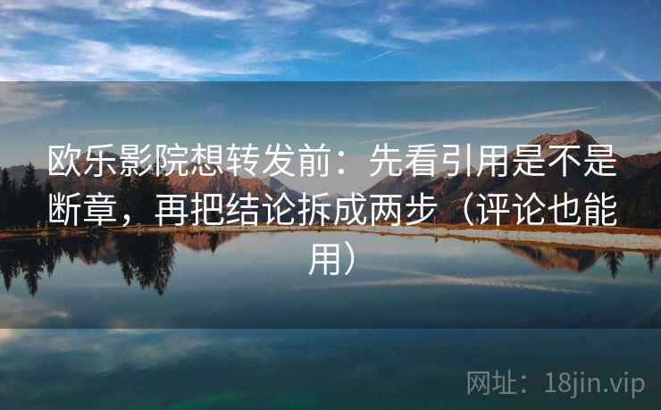 欧乐影院想转发前：先看引用是不是断章，再把结论拆成两步（评论也能用）