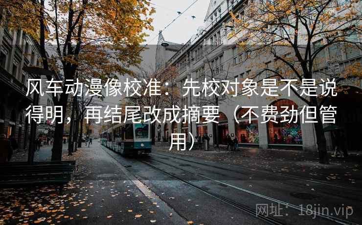 风车动漫像校准：先校对象是不是说得明，再结尾改成摘要（不费劲但管用）