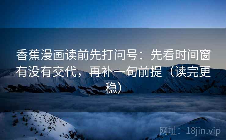 香蕉漫画读前先打问号：先看时间窗有没有交代，再补一句前提（读完更稳）
