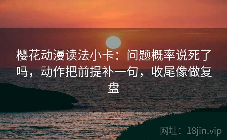 樱花动漫读法小卡：问题概率说死了吗，动作把前提补一句，收尾像做复盘