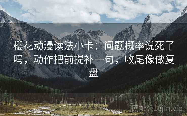 樱花动漫读法小卡：问题概率说死了吗，动作把前提补一句，收尾像做复盘