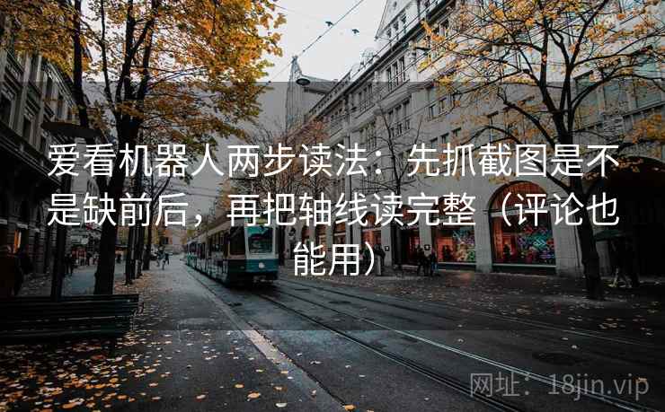 爱看机器人两步读法：先抓截图是不是缺前后，再把轴线读完整（评论也能用）