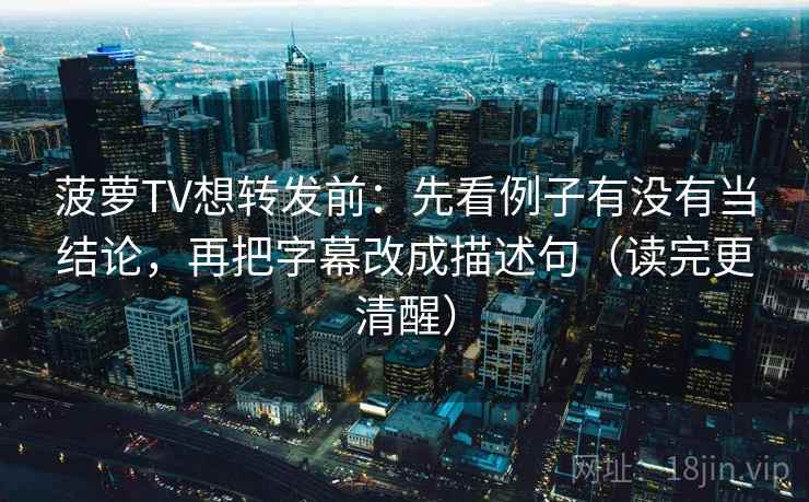 菠萝TV想转发前：先看例子有没有当结论，再把字幕改成描述句（读完更清醒）