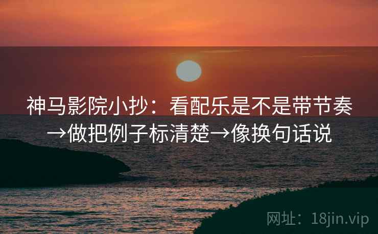 神马影院小抄：看配乐是不是带节奏→做把例子标清楚→像换句话说