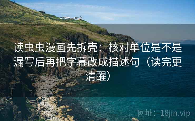 读虫虫漫画先拆壳：核对单位是不是漏写后再把字幕改成描述句（读完更清醒）