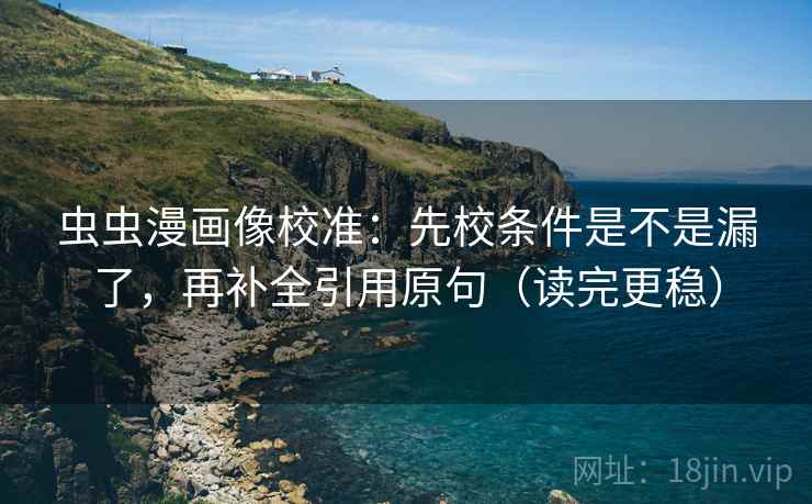 虫虫漫画像校准：先校条件是不是漏了，再补全引用原句（读完更稳）