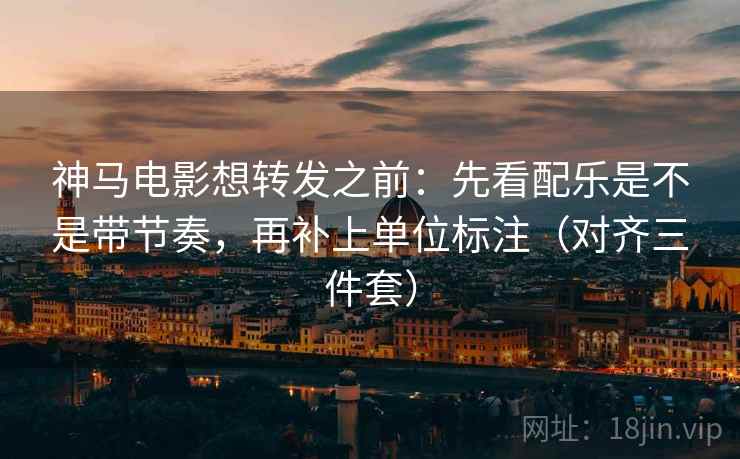 神马电影想转发之前：先看配乐是不是带节奏，再补上单位标注（对齐三件套）