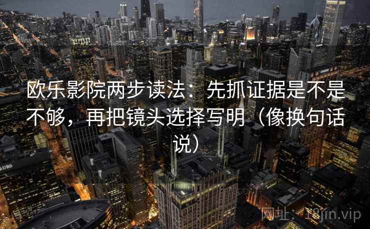 欧乐影院两步读法：先抓证据是不是不够，再把镜头选择写明（像换句话说）