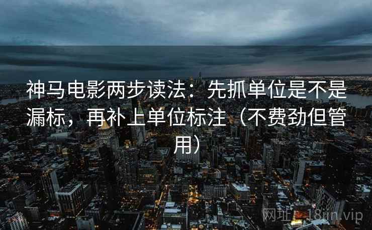 神马电影两步读法：先抓单位是不是漏标，再补上单位标注（不费劲但管用）