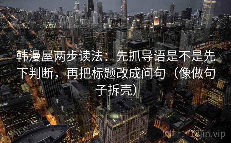 韩漫屋两步读法：先抓导语是不是先下判断，再把标题改成问句（像做句子拆壳）