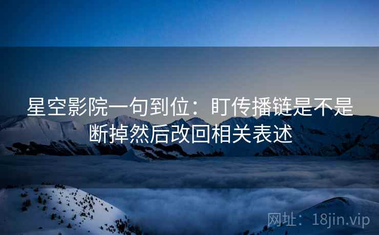 星空影院一句到位：盯传播链是不是断掉然后改回相关表述