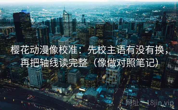 樱花动漫像校准：先校主语有没有换，再把轴线读完整（像做对照笔记）